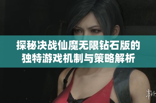 探秘决战仙魔无限钻石版的独特游戏机制与策略解析