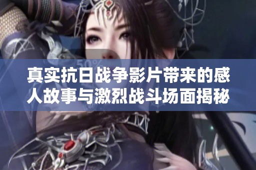 真实抗日战争影片带来的感人故事与激烈战斗场面揭秘