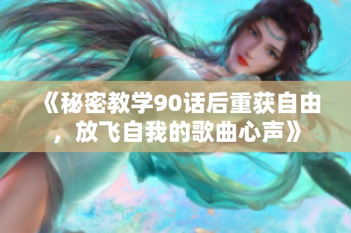 《秘密教学90话后重获自由，放飞自我的歌曲心声》