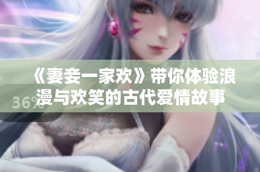 《妻妾一家欢》带你体验浪漫与欢笑的古代爱情故事