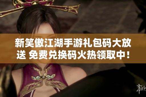 新笑傲江湖手游礼包码大放送 免费兑换码火热领取中！