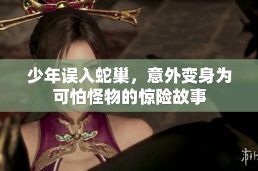 少年误入蛇巢，意外变身为可怕怪物的惊险故事