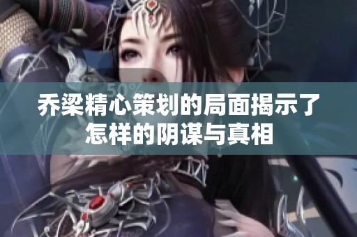 乔梁精心策划的局面揭示了怎样的阴谋与真相