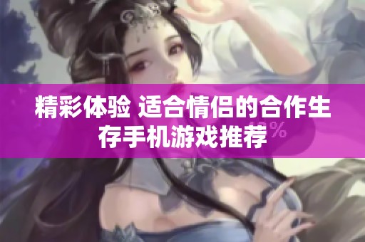 精彩体验 适合情侣的合作生存手机游戏推荐