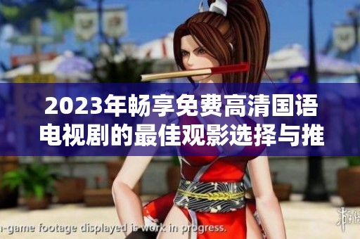 2023年畅享免费高清国语电视剧的最佳观影选择与推荐