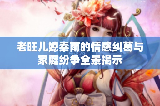 老旺儿媳秦雨的情感纠葛与家庭纷争全景揭示