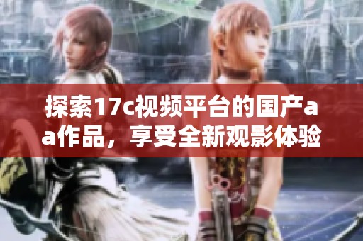 探索17c视频平台的国产aa作品，享受全新观影体验