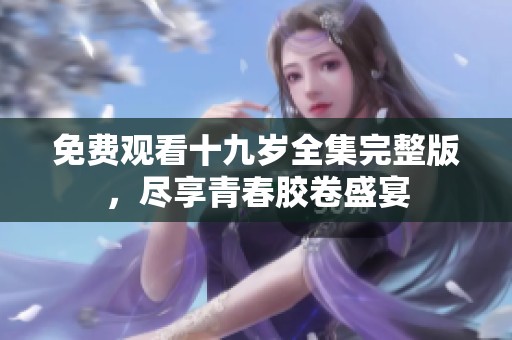 免费观看十九岁全集完整版，尽享青春胶卷盛宴