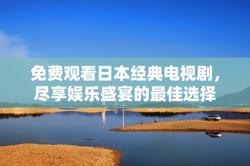 免费观看日本经典电视剧，尽享娱乐盛宴的最佳选择