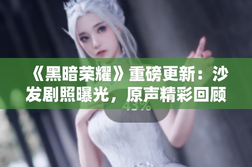 《黑暗荣耀》重磅更新：沙发剧照曝光，原声精彩回顾！