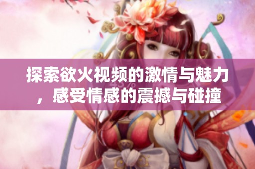 探索欲火视频的激情与魅力，感受情感的震撼与碰撞
