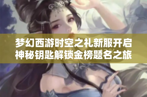 梦幻西游时空之礼新服开启神秘钥匙解锁金榜题名之旅