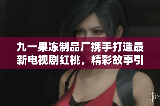 九一果冻制品厂携手打造最新电视剧红桃，精彩故事引人瞩目