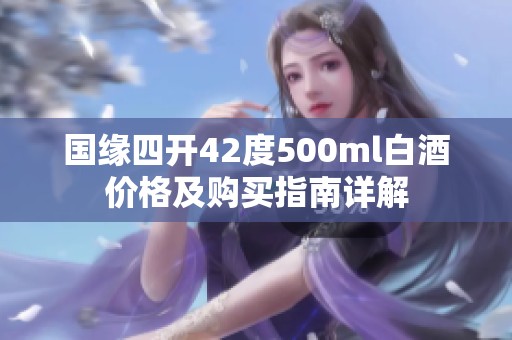 国缘四开42度500ml白酒价格及购买指南详解