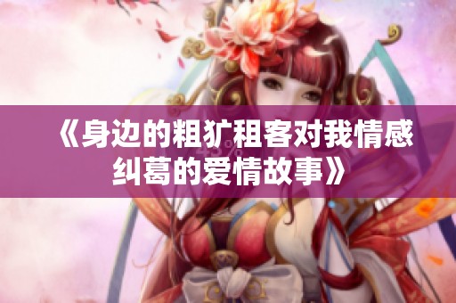 《身边的粗犷租客对我情感纠葛的爱情故事》