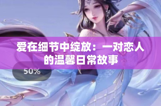 爱在细节中绽放：一对恋人的温馨日常故事