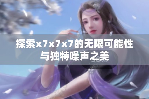 探索x7x7x7的无限可能性与独特噪声之美