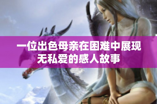 一位出色母亲在困难中展现无私爱的感人故事