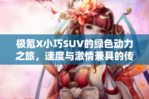 极氪X小巧SUV的绿色动力之旅，速度与激情兼具的传奇驾驭体验