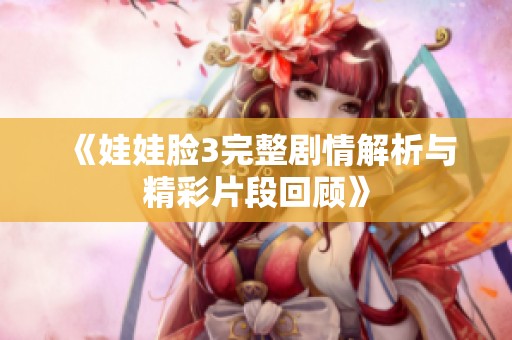 《娃娃脸3完整剧情解析与精彩片段回顾》