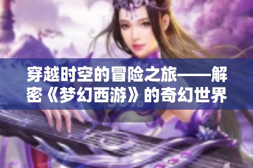 穿越时空的冒险之旅——解密《梦幻西游》的奇幻世界