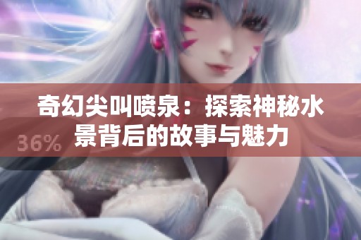 奇幻尖叫喷泉：探索神秘水景背后的故事与魅力