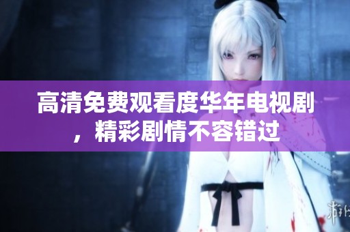 高清免费观看度华年电视剧，精彩剧情不容错过