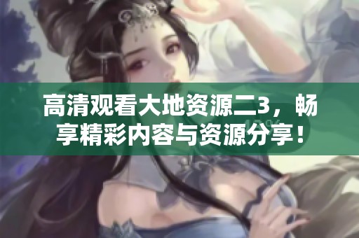高清观看大地资源二3，畅享精彩内容与资源分享！