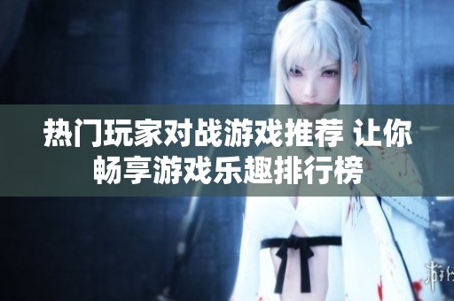热门玩家对战游戏推荐 让你畅享游戏乐趣排行榜