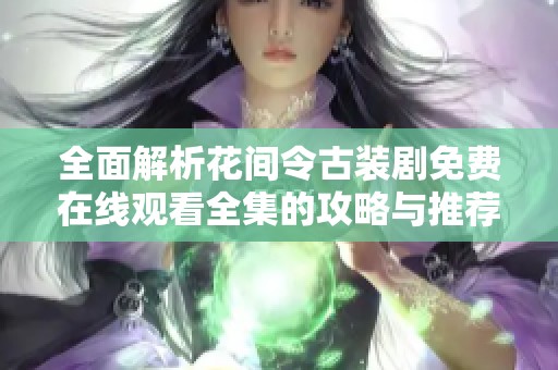 全面解析花间令古装剧免费在线观看全集的攻略与推荐