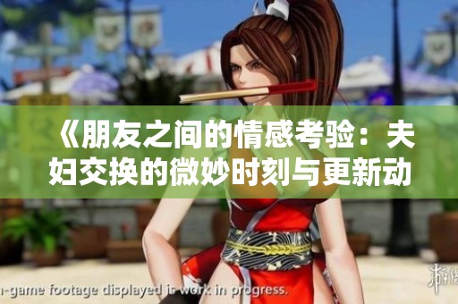 《朋友之间的情感考验：夫妇交换的微妙时刻与更新动态》