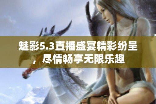 魅影5.3直播盛宴精彩纷呈，尽情畅享无限乐趣