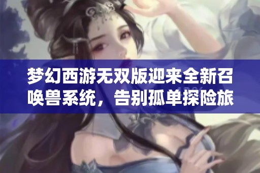 梦幻西游无双版迎来全新召唤兽系统，告别孤单探险旅程