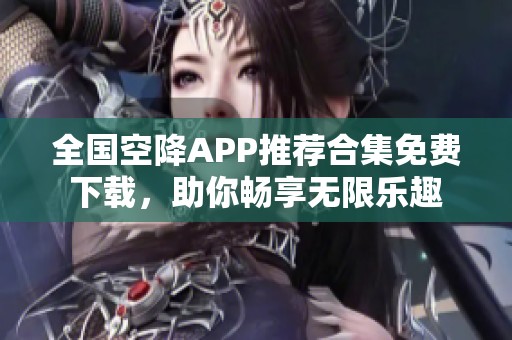 全国空降APP推荐合集免费下载，助你畅享无限乐趣
