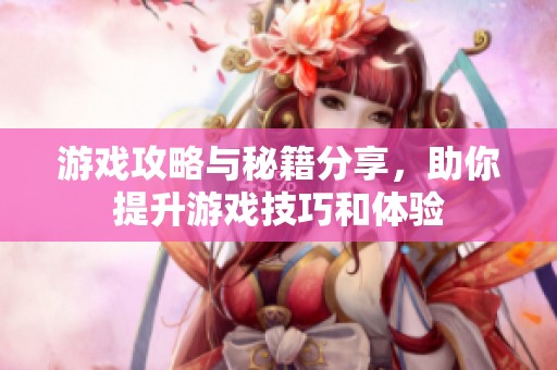 游戏攻略与秘籍分享，助你提升游戏技巧和体验