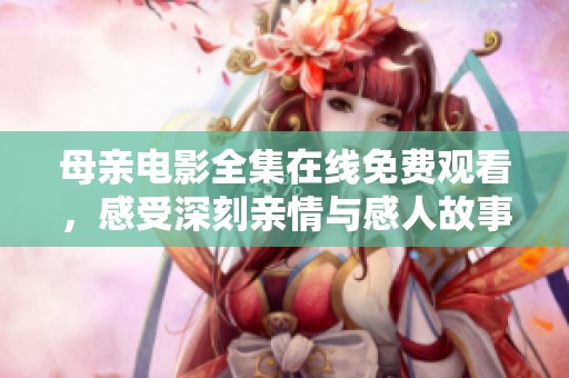 母亲电影全集在线免费观看，感受深刻亲情与感人故事