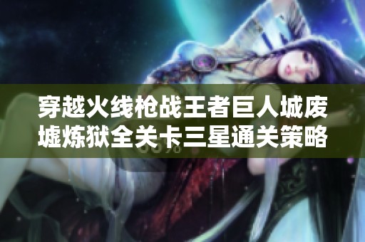 穿越火线枪战王者巨人城废墟炼狱全关卡三星通关策略详解