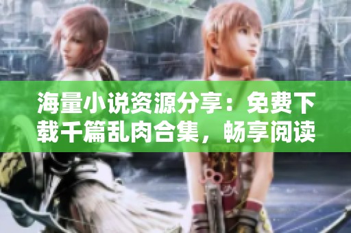 海量小说资源分享：免费下载千篇乱肉合集，畅享阅读盛宴