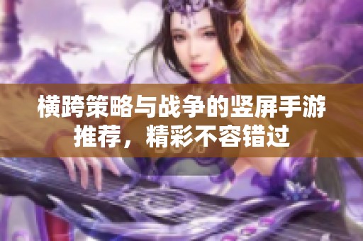 横跨策略与战争的竖屏手游推荐，精彩不容错过