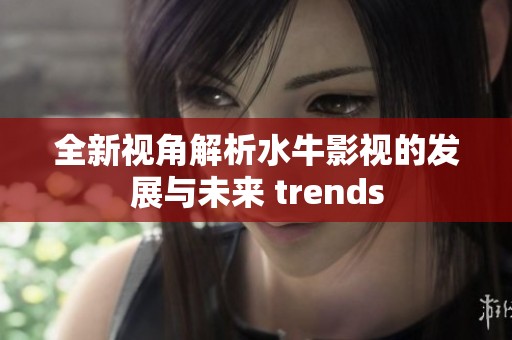 全新视角解析水牛影视的发展与未来 trends
