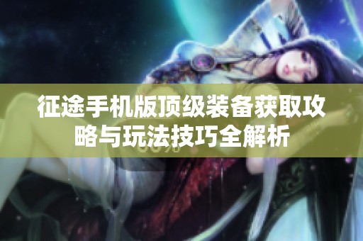 征途手机版顶级装备获取攻略与玩法技巧全解析