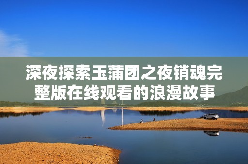 深夜探索玉蒲团之夜销魂完整版在线观看的浪漫故事