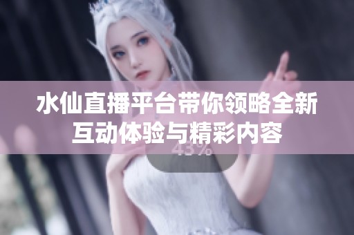 水仙直播平台带你领略全新互动体验与精彩内容