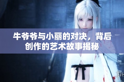 牛爷爷与小丽的对决，背后创作的艺术故事揭秘