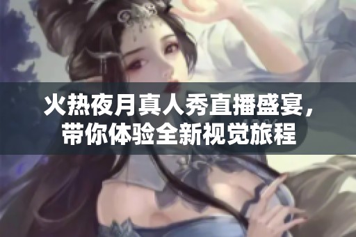 火热夜月真人秀直播盛宴，带你体验全新视觉旅程