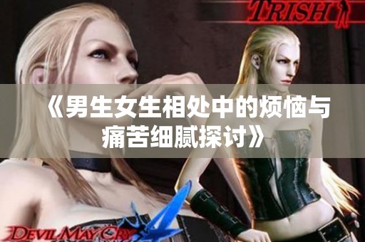 《男生女生相处中的烦恼与痛苦细腻探讨》