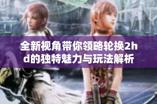 全新视角带你领略轮换2hd的独特魅力与玩法解析