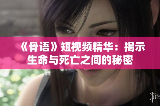 《骨语》短视频精华：揭示生命与死亡之间的秘密