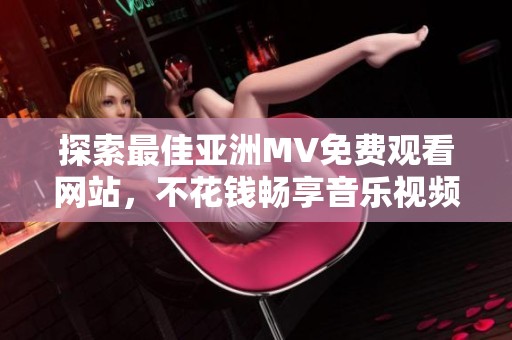 探索最佳亚洲MV免费观看网站，不花钱畅享音乐视频