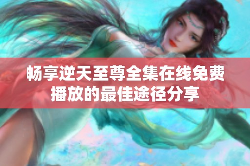 畅享逆天至尊全集在线免费播放的最佳途径分享